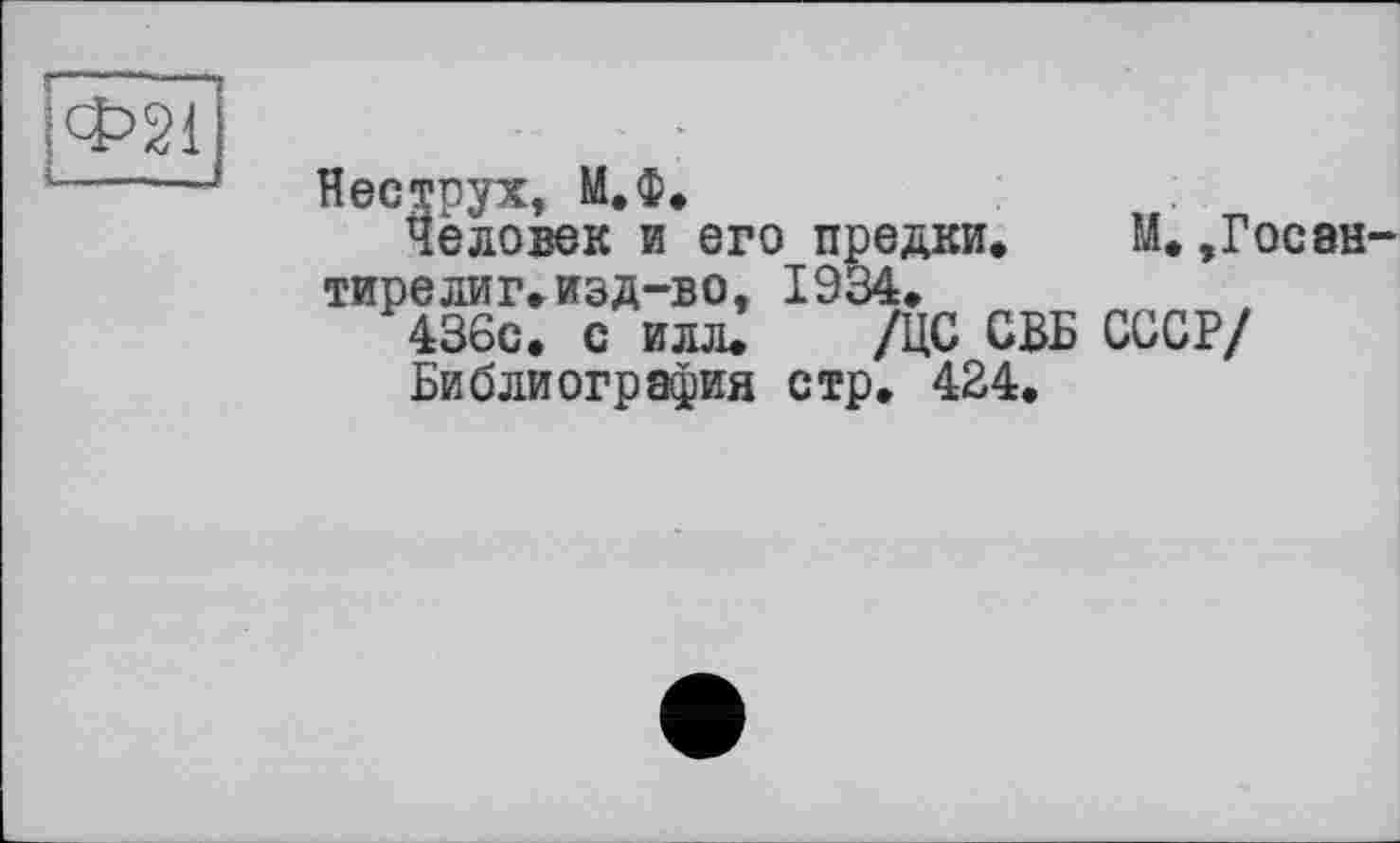 ﻿Неструх, М.Ф.
человек и его предки. М.,Госан тирелиг.изд-во, 1934.
436с. с илл. /ЦС СВБ СССР/
Библиография стр. 424.